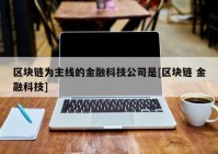 区块链为主线的金融科技公司是[区块链 金融科技]