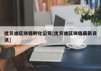 优贝迪区块链孵化公司[优贝迪区块链最新资讯]