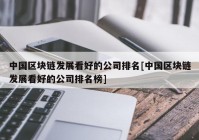 中国区块链发展看好的公司排名[中国区块链发展看好的公司排名榜]