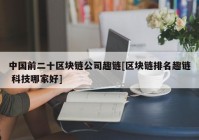 中国前二十区块链公司趣链[区块链排名趣链 科技哪家好]