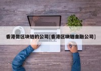 香港做区块链的公司[香港区块链金融公司]