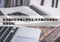 长沙最好区块链公司排名[长沙最好区块链公司排名榜]