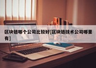 区块链哪个公司比较好[区块链技术公司哪里有]