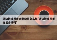 区块链虚拟币定制公司怎么样[区块链虚拟币交易合法吗]