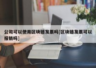 公司可以使用区块链发票吗[区块链发票可以报销吗]