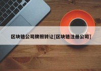 区块链公司牌照转让[区块链注册公司]