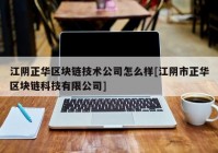 江阴正华区块链技术公司怎么样[江阴市正华区块链科技有限公司]