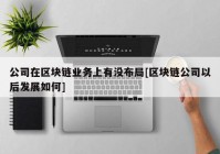 公司在区块链业务上有没布局[区块链公司以后发展如何]