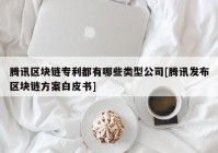 腾讯区块链专利都有哪些类型公司[腾讯发布区块链方案白皮书]