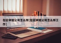 在区块链公司怎么样[在区块链公司怎么样工作]