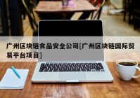 广州区块链食品安全公司[广州区块链国际贸易平台项目]