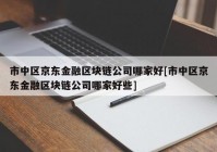 市中区京东金融区块链公司哪家好[市中区京东金融区块链公司哪家好些]