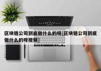 区块链公司到底做什么的呀[区块链公司到底做什么的呀视频]