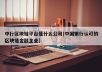 中行区块链平台是什么公司[中国银行认可的区块链金融企业]