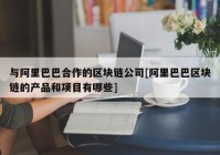 与阿里巴巴合作的区块链公司[阿里巴巴区块链的产品和项目有哪些]