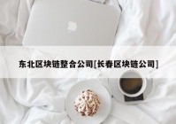 东北区块链整合公司[长春区块链公司]