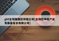 ght全球健康区块链公司[全球区块链产业发展基金会有限公司]