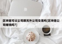 区块链可以公司跟另外公司交易吗[区块链公司赚钱吗?]