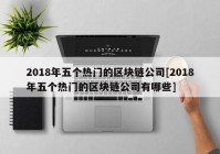 2018年五个热门的区块链公司[2018年五个热门的区块链公司有哪些]