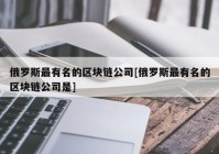 俄罗斯最有名的区块链公司[俄罗斯最有名的区块链公司是]