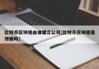 比特币区块链由谁建立公司[比特币区块链是传销吗]