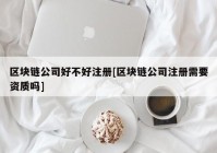 区块链公司好不好注册[区块链公司注册需要资质吗]