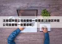 注册区块链公司需要哪一些要求[注册区块链公司需要哪一些要求呢]